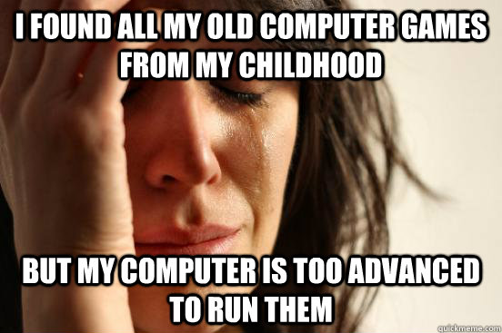 I found all my old computer games from my childhood but my computer is too  advanced to run them - First World Problems - quickmeme
