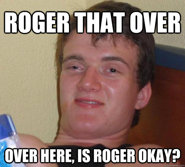 Roger that over Over here, is roger okay? - 10 Guy - quickmeme