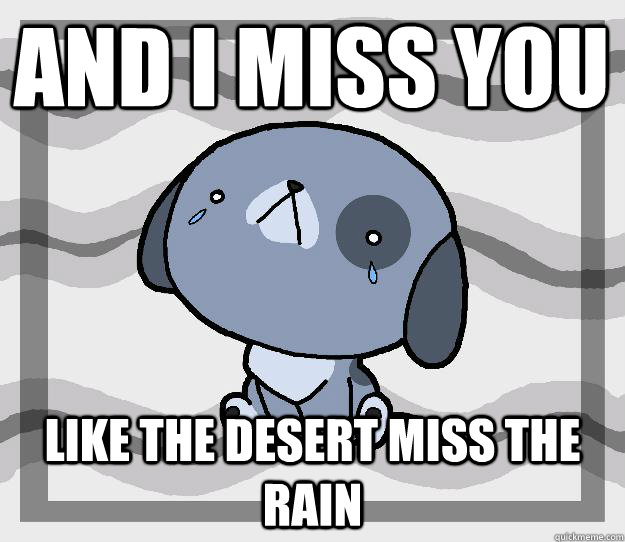 And I miss you Like the desert miss the rain - Miss you - quickmeme