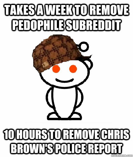 Takes a week to remove pedophile subreddit 10 hours to remove chris brown's police  report - Scumbag Reddit - quickmeme