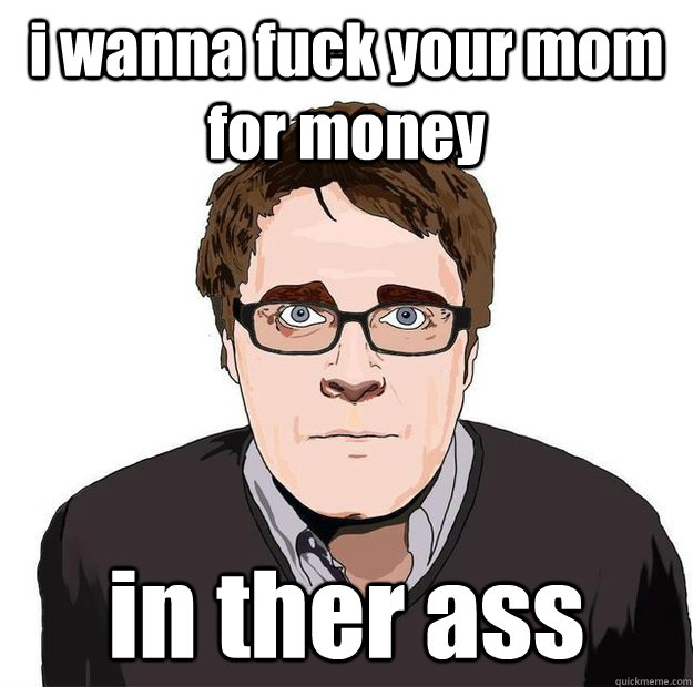 I Wanna Fuck Your Mom For Money In Ther Ass Always Online Adam