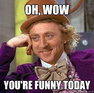 oh, wow you're funny today - Condescending Wonka - quickmeme