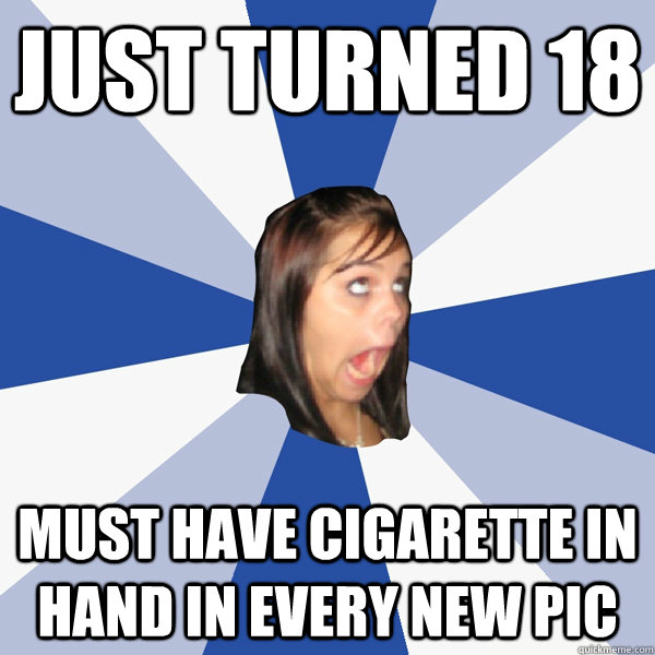 Just turned 18 Must have cigarette in hand in every new pic - Annoying  Facebook Girl - quickmeme
