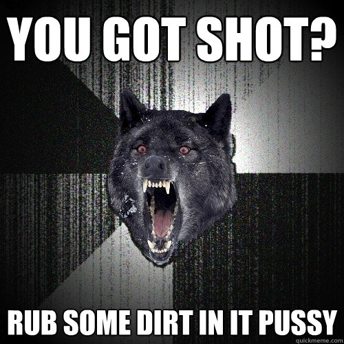 You got shot? rub some dirt in it pussy - Insanity Wolf - quickmeme