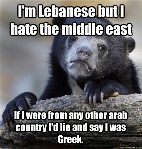 I'm Lebanese but I hate the middle east If I were from any other arab  country I'd lie and say I was Greek. - Confession Bear - quickmeme