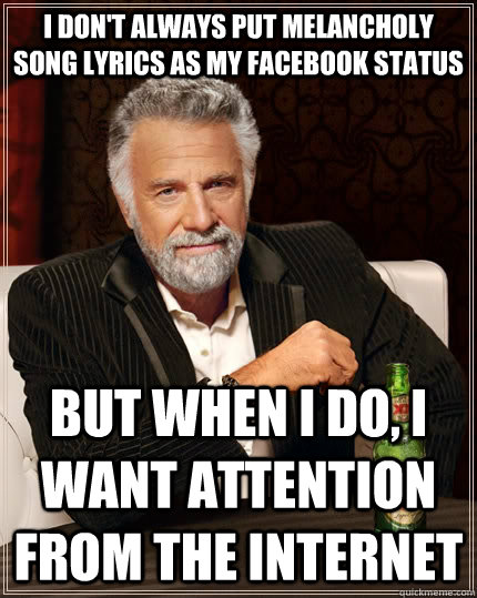 I don't always put melancholy song lyrics as my facebook status but when I  do, I want attention from the internet - The Most Interesting Man In The  World - quickmeme
