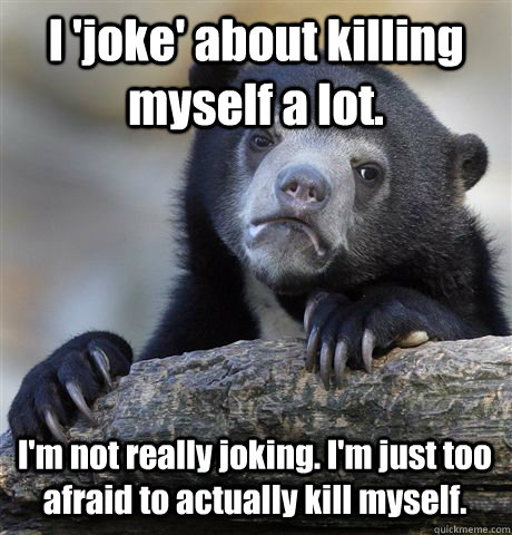 I 'joke' about killing myself a lot. I'm not really joking. I'm just too  afraid to actually kill myself. - Confession Bear - quickmeme