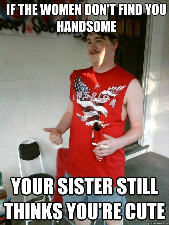 If the women don't find you handsome your sister still thinks you're cute -  Redneck Randal - quickmeme