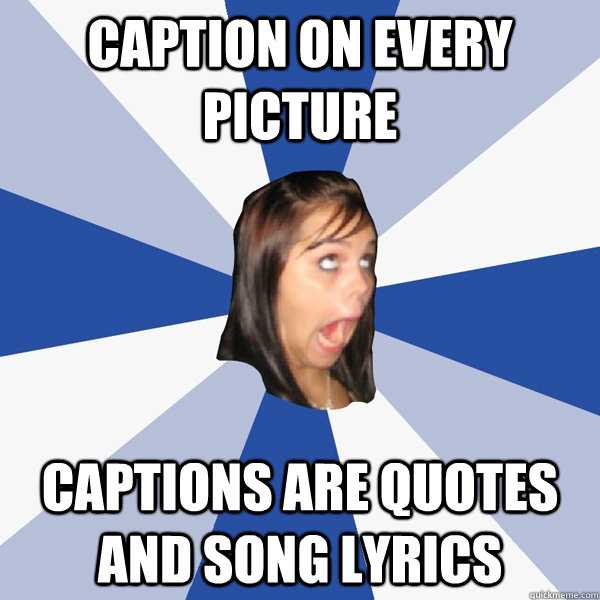 Caption on every picture captions are quotes and song lyrics - Annoying  Facebook Girl - quickmeme