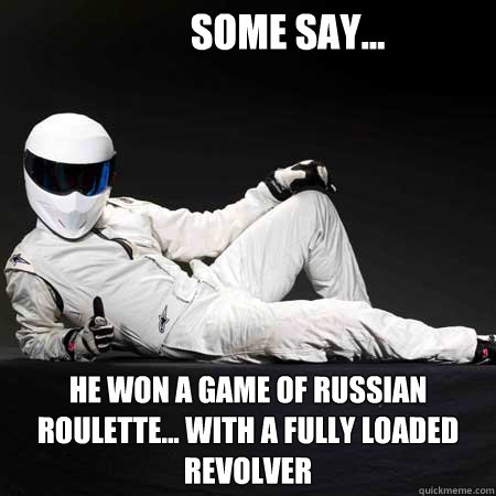 Some Say... He won a game of Russian Roulette... With a fully loaded  revolver - the stig - quickmeme