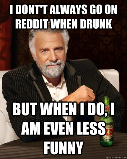 I dont't always go on reddit when drunk but when I do, I am even less funny  - The Most Interesting Man In The World - quickmeme