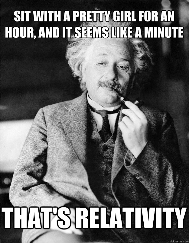 Sit with a pretty girl for an hour, and it seems like a minute THAT'S  relativity - Einstein - quickmeme