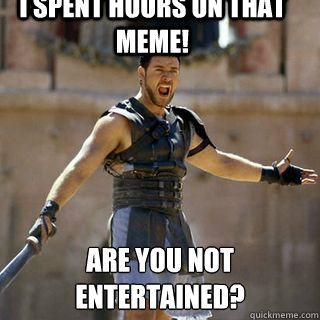 I Spent Hours On That Meme Are You Not Entertained Are You Not