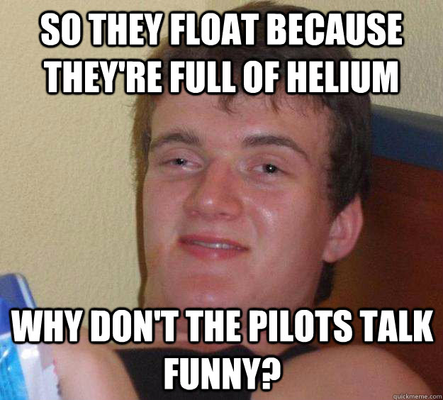 So they float because they're full of helium Why don't the pilots talk funny?  - 10 Guy - quickmeme