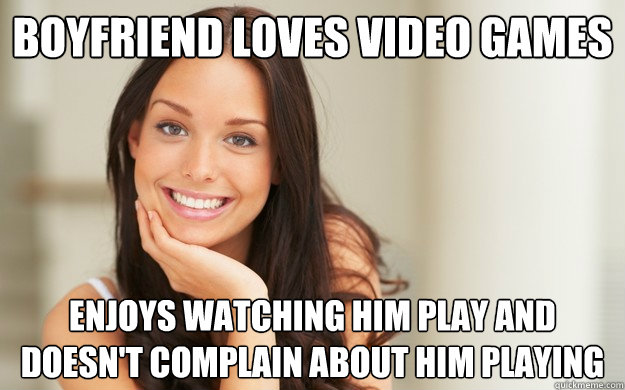 Boyfriend Loves Video Games Enjoys Watching Him Play And Doesn T Complain About Him Playing Good Girl Gina Quickmeme