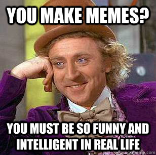 You make memes? You must be so funny and intelligent in real life -  Condescending Wonka - quickmeme