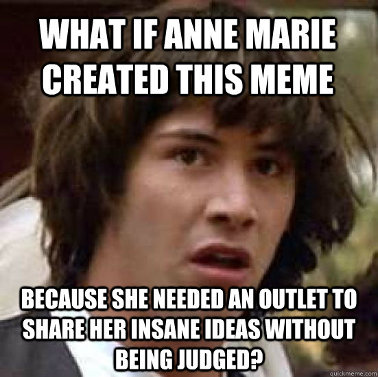 What if Anne Marie created this meme because she needed an outlet to share  her insane ideas without being judged? - conspiracy keanu - quickmeme
