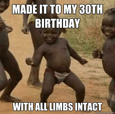 Made it to my 30th Birthday With All Limbs intact - Third World Success Kid  - quickmeme