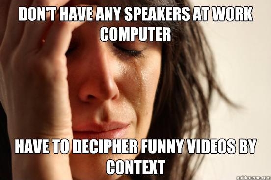 Don't have any speakers at work computer Have to decipher funny videos by  context - First World Problems - quickmeme