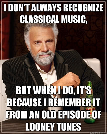 I don't always recognize classical music, But when I do, it's because I  remember it from an old episode of Looney Tunes - The Most Interesting Man  In The World - quickmeme