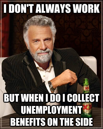 I don't always work but when I do I collect unemployment benefits on the  side - The Most Interesting Man In The World - quickmeme