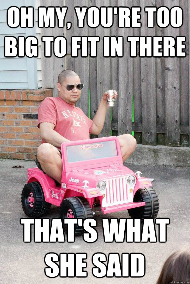 oh my, you're too big to fit in there that's what she said - drunk dad -  quickmeme