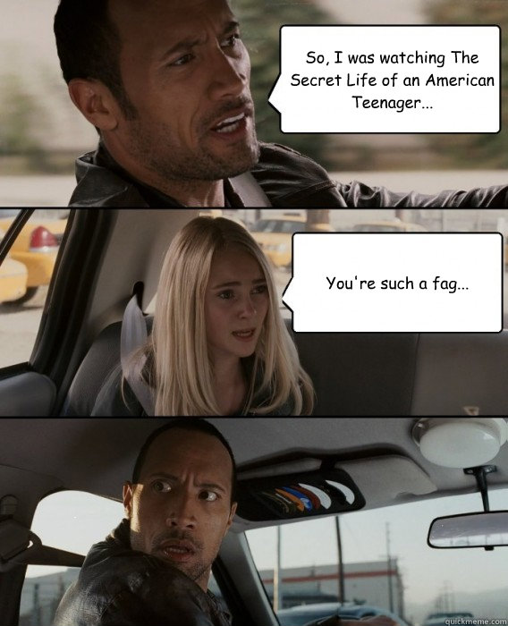 So, I was watching The Secret Life of an American Teenager... You're such a  fag... - The Rock Driving - quickmeme