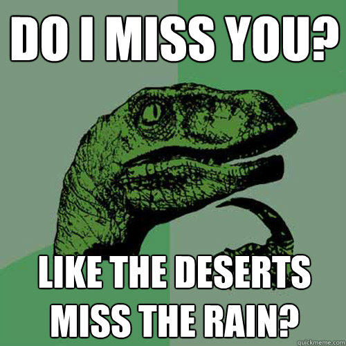 Do I miss you? like the deserts miss the rain? - Philosoraptor - quickmeme