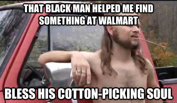 That Black Man Helped Me Find Something At Walmart Bless His Cotton Picking Soul Almost Politically Correct Redneck Quickmeme
