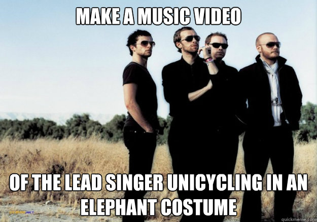 Make a music video of the lead singer unicycling in an elephant costume -  Scumbag Coldplay - quickmeme