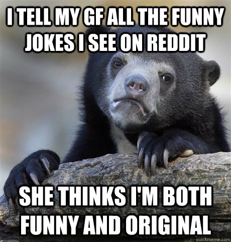 I tell my gf all the funny jokes I see on reddit She thinks I'm both funny  and original - Confession Bear - quickmeme