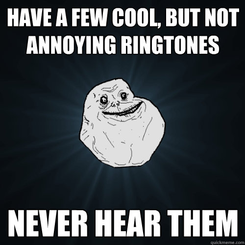 Have a few cool, but not annoying ringtones never hear them - Forever Alone  - quickmeme