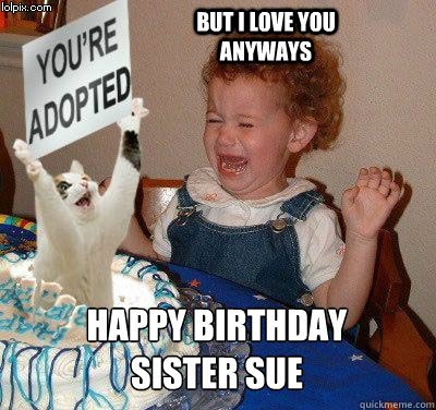 Happy Birthday sister sue but i love you anyways - Happy birthday -  quickmeme