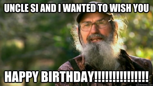 Uncle Si and I wanted to wish you Happy Birthday!!!!!!!!!!!!!!! - Duck  Dynasty - quickmeme
