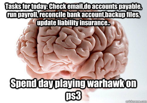 Tasks for today: Check email,do accounts payable, run payroll, reconcile  bank account,backup files, update liability insurance.. Spend day playing  warhawk on ps3 - Scumbag Brain - quickmeme