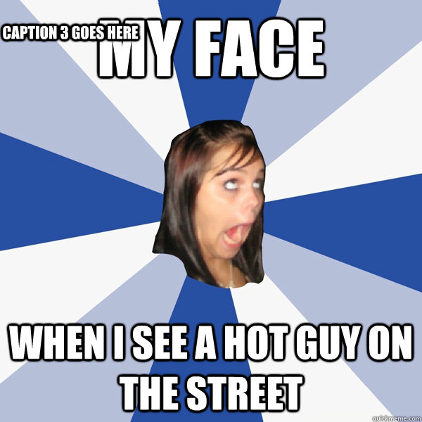my face when I see a hot guy on the street Caption 3 goes here - Annoying  Facebook Girl - quickmeme