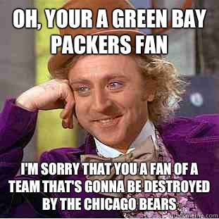 Oh, your a Green Bay Packers fan I'm sorry that you a fan of a team that's  gonna be destroyed by the Chicago Bears - Condescending Wonka - quickmeme