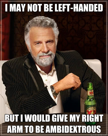 I may not be left-handed But I would give my right arm to be ambidextrous -  The Most Interesting Man In The World - quickmeme