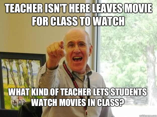 Teacher isn't here leaves movie for class to watch WHAT KIND OF TEACHER  LETS STUDENTS WATCH MOVIES IN CLASS? - Conservative Paranoid High School  Substitute - quickmeme