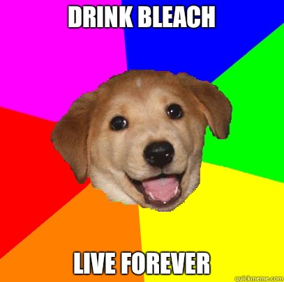 Drink bleach Live forever - Advice Dog - quickmeme