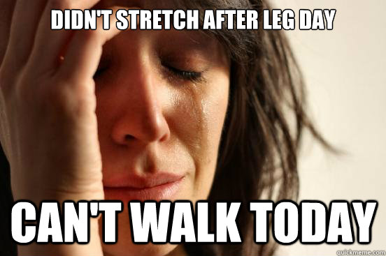 Didn't stretch after leg day Can't walk today - First World Problems -  quickmeme