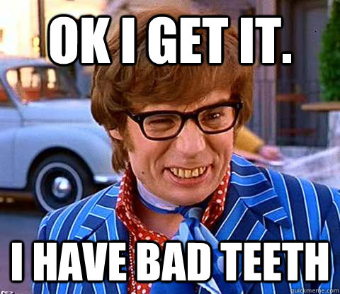 Ok I get it. I have bad teeth - Groovy Austin Powers - quickmeme