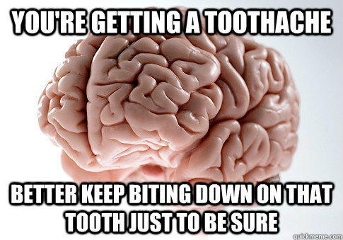 YOU'RE GETTING A TOOTHACHE BETTER KEEP BITING DOWN ON THAT TOOTH JUST TO BE  SURE - Scumbag Brain - quickmeme