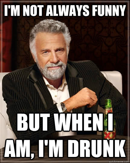 I'm not always funny But when I am, I'm drunk - The Most Interesting Man In The World - quickmeme I'm not always funny But when I am, I'm drunk - The Most Interesting Man In The World - quickmeme
