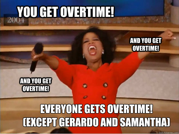 You get overtime! everyone gets overtime! (except gerardo and samantha) and  you get overtime! and you get overtime! - oprah you get a car - quickmeme