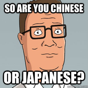 So are you Chinese or japanese? - Hank Hill - quickmeme