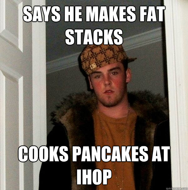 Says he makes fat stacks Cooks pancakes at IHOP  Scumbag Steve