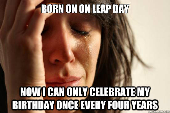 born on on leap day now i can only celebrate my birthday once every four  years - First World Problems - quickmeme
