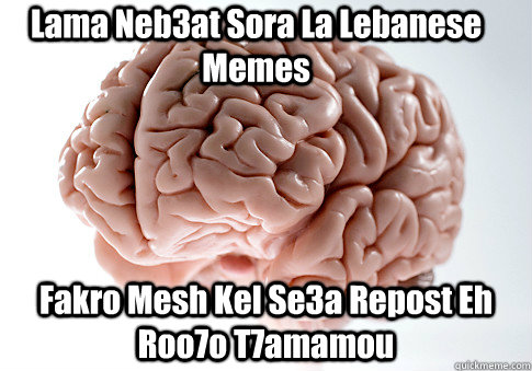Lama Neb3at Sora La Lebanese Memes Fakro Mesh Kel Se3a Repost Eh Roo7o  T7amamou - Scumbag Brain - quickmeme