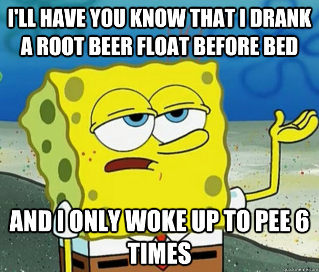 I'll have you know that I drank a root beer float before bed And I only  woke up to pee 6 times - Tough Spongebob - quickmeme